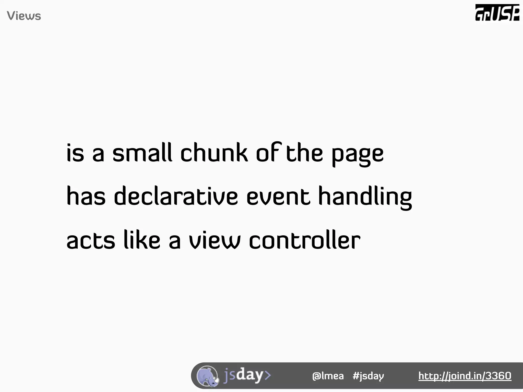 Views




        is a small chunk of the page
        has declarative event handling
        acts like a view controller




                              @lmea #jsday   http://joind.in/3360
 