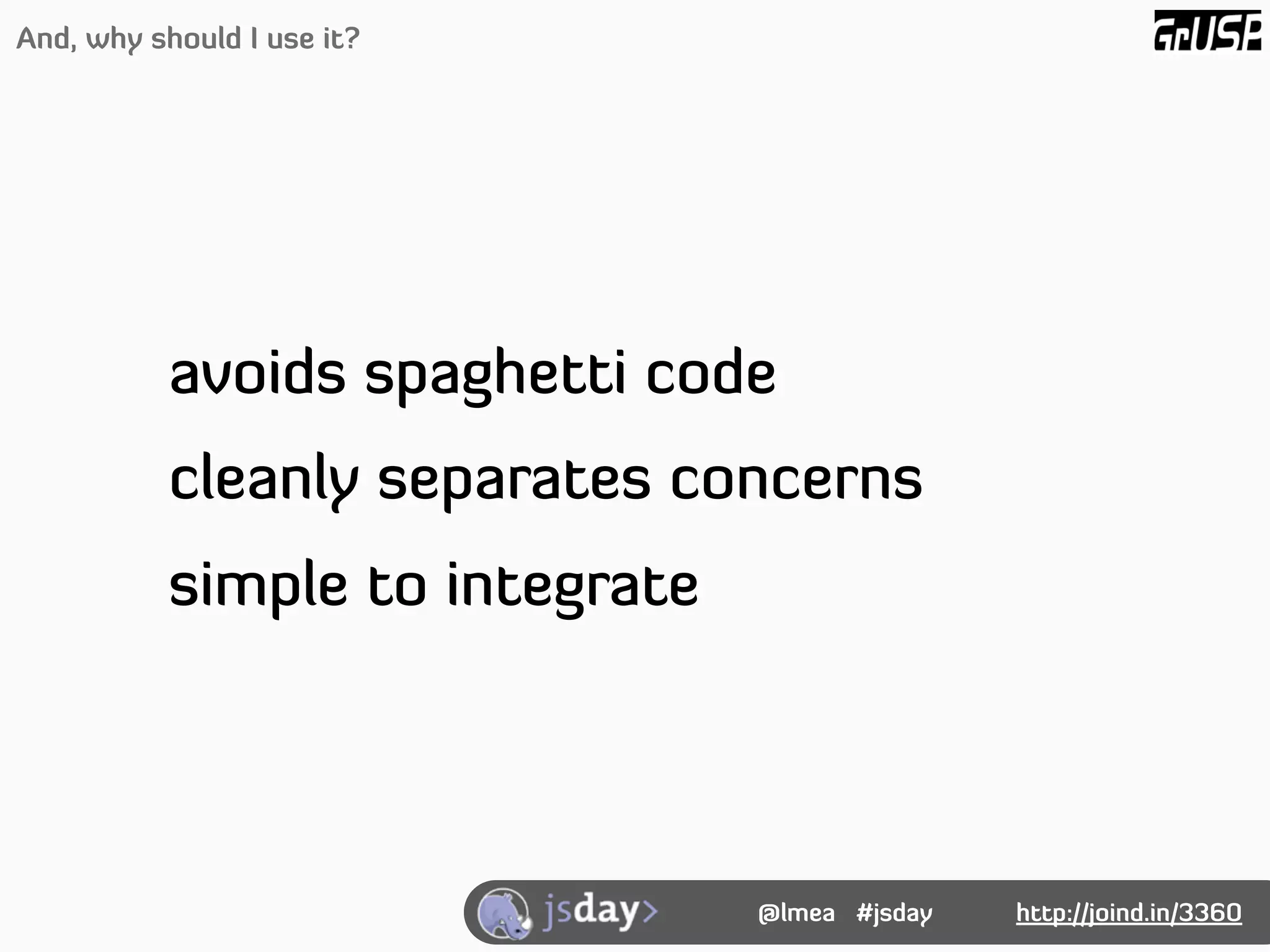And, why should I use it?




           avoids spaghetti code
           cleanly separates concerns
           simple to integrate




                                 @lmea #jsday   http://joind.in/3360
 