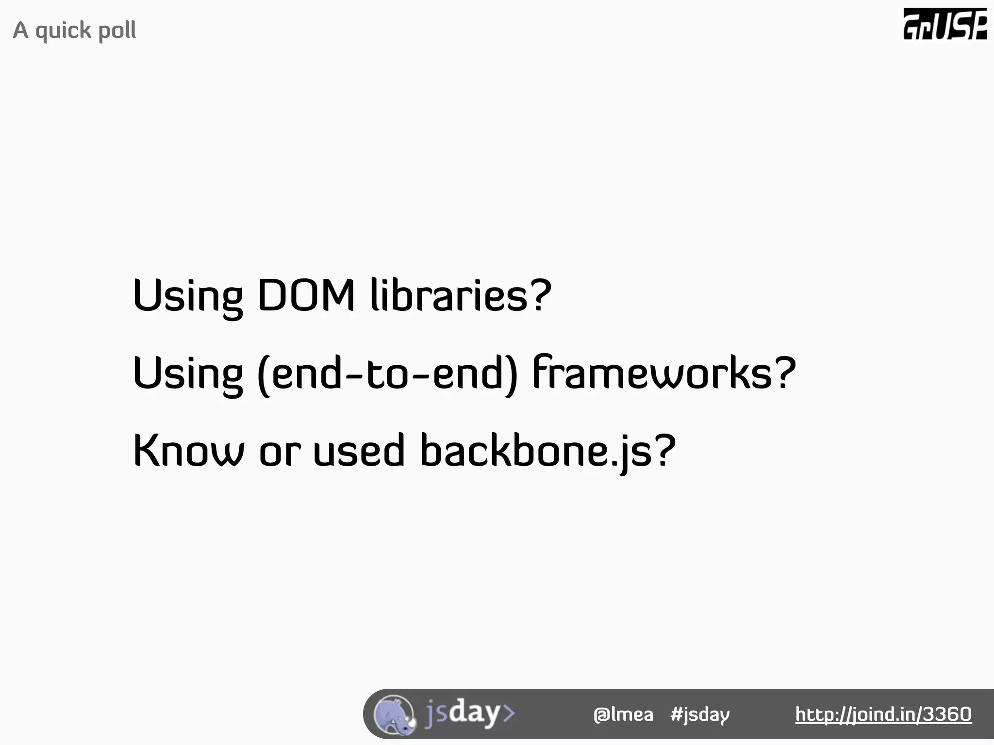 A quick poll




           Using DOM libraries?
           Using (end-to-end) frameworks?
           Know or used backbone.js?




                                  @lmea #jsday   http://joind.in/3360
 