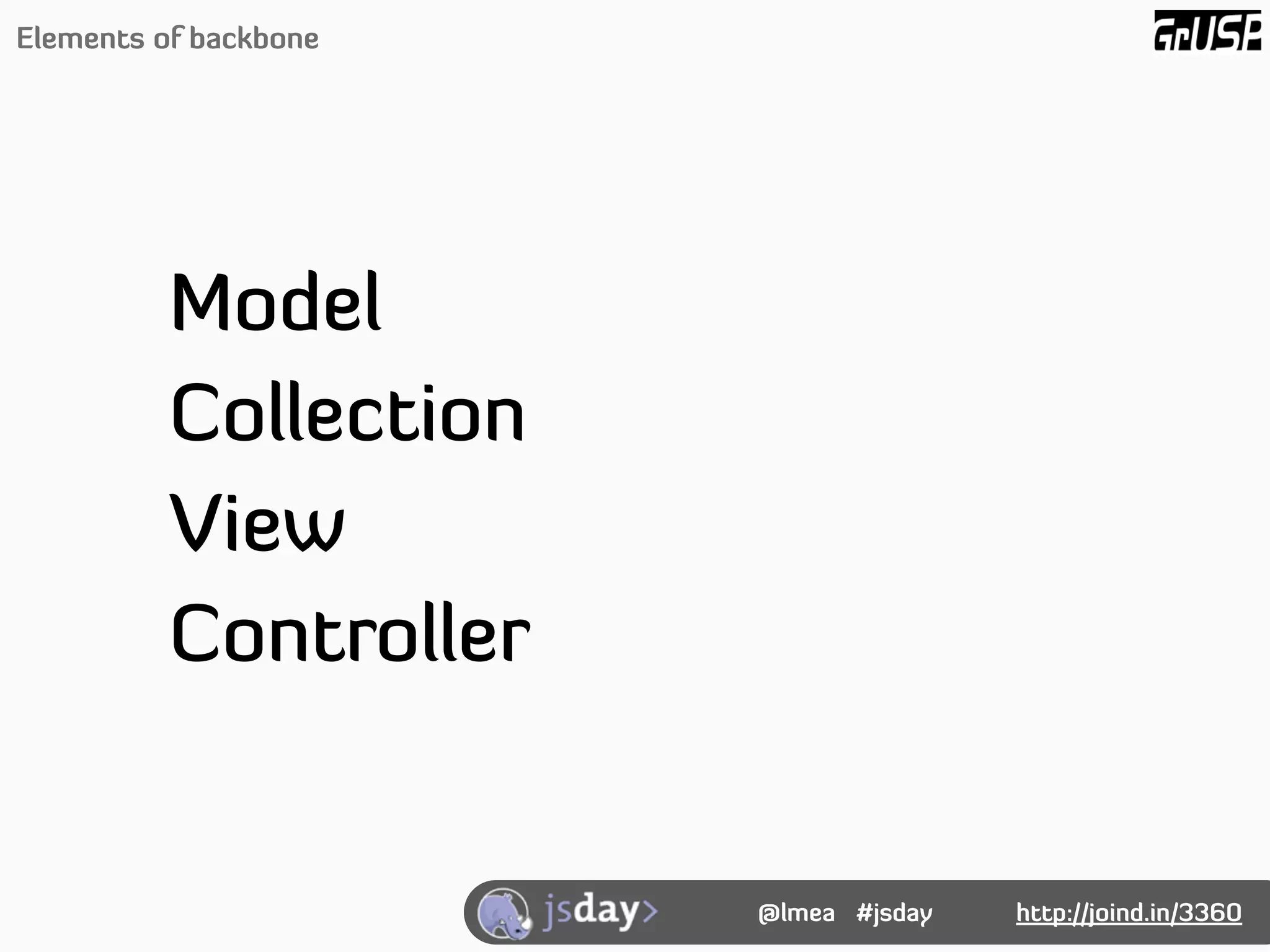 Elements of backbone




          Model
          Collection
          View
          Controller


                       @lmea #jsday   http://joind.in/3360
 
