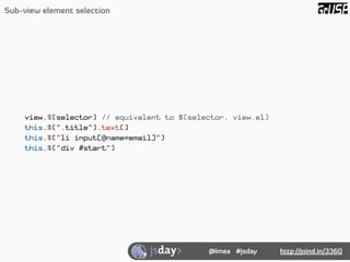 Sub-view element selection




    view.$(selector) // equivalent to $(selector, view.el)
    this.$(".title").text()
    ...