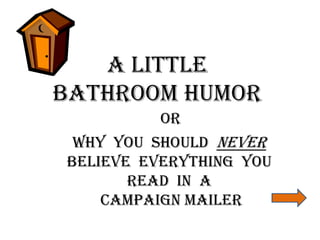 A LITTLE 
BATHROOM HUMOR 
OR 
WHY YOU SHOULD NEVER 
BELIEVE EVERYTHING YOU 
READ IN A 
CAMPAIGN MAILER 
 