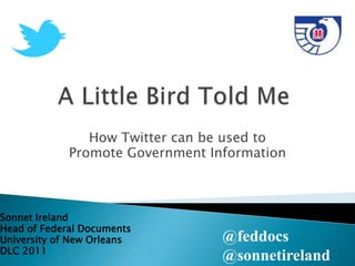 How Twitter can be used to
             Promote Government Information



Sonnet Ireland
Head of Federal Documents
University of New Orleans         @feddocs
DLC 2011
                                  @sonnetireland
 