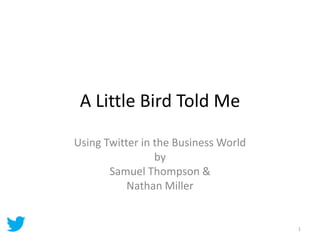 A Little Bird Told Me

Using Twitter in the Business World
                 by
       Samuel Thompson &
           Nathan Miller


                                      1
 