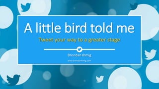 A little bird told me
Brendan Ihmig
Tweet your way to a greater stage
www.brendanihmig.com
 