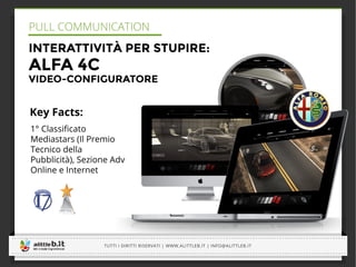 -----------------------------------------------------------------------------------------------------------------------------
-----------------------------------------------------------------------------------------------------------------------------
TUTTI I DIRITTI RISERVATI | WWW.ALITTLEB.IT | INFO@ALITTLEB.IT
-----------------------------------------------------------------------------------------------------------------------------
INTERATTIVITÀ PER STUPIRE:
ALFA 4C
VIDEO-CONFIGURATORE
Key Facts:
1° Classiﬁcato
Mediastars (Il Premio
Tecnico della
Pubblicità), Sezione Adv
Online e Internet
PULL COMMUNICATION
 