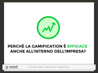 -----------------------------------------------------------------------------------------------------------------------------
-----------------------------------------------------------------------------------------------------------------------------
TUTTI I DIRITTI RISERVATI | WWW.ALITTLEB.IT | INFO@ALITTLEB.IT
-----------------------------------------------------------------------------------------------------------------------------
PERCHÈ LA GAMIFICATION È EFFICACE
ANCHE ALL’INTERNO DELL’IMPRESA?
 