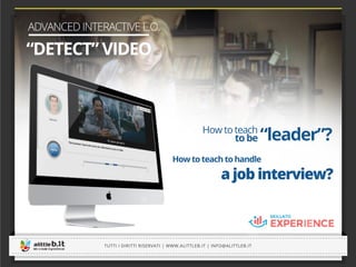How to teach to handle
a job interview?
How to teach
to be “leader”?
-----------------------------------------------------------------------------------------------------------------------------
-----------------------------------------------------------------------------------------------------------------------------
ADVANCED INTERACTIVE L.O.
“DETECT” VIDEO
How to teach to handle
to be
-----------------------------------------------------------------------------------------------------------------------------
TUTTI I DIRITTI RISERVATI | WWW.ALITTLEB.IT | INFO@ALITTLEB.IT
-----------------------------------------------------------------------------------------------------------------------------
 