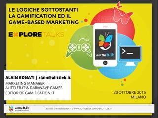 -----------------------------------------------------------------------------------------------------------------------------
-----------------------------------------------------------------------------------------------------------------------------
TUTTI I DIRITTI RISERVATI | WWW.ALITTLEB.IT | INFO@ALITTLEB.IT
----------------------------------------------------------------------------------------------------------------------------------------------------------------------------------------------------------------------------------------------------------
-----------------------------------------------------------------------------------------------------------------------------
TUTTI I DIRITTI RISERVATI | WWW.ALITTLEB.IT | INFO@ALITTLEB.IT
-----------------------------------------------------------
------------------------------------------------------------
20 OTTOBRE 2015
MILANO
ALAIN BONATI | alain@alittleb.it
MARKETING MANAGER
ALITTLEB.IT & DARKWAVE GAMES
EDITOR OF GAMIFICATION.IT
LE LOGICHE SOTTOSTANTI
LA GAMIFICATION ED IL
GAME-BASED MARKETING
 