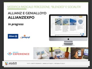 -----------------------------------------------------------------------------------------------------------------------------
-----------------------------------------------------------------------------------------------------------------------------
TUTTI I DIRITTI RISERVATI | WWW.ALITTLEB.IT | INFO@ALITTLEB.IT
-----------------------------------------------------------------------------------------------------------------------------
MODIFICA RADICALE PERCEZIONE, “BLENDED” E SOCIALITA’
-----------------------------------------------------------------------------------------------------------------------------
ALLIANZ E GENIALLOYD
ALLIANZEXPO
 