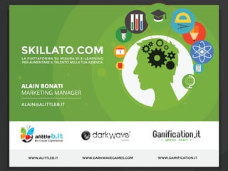 ------
-------------------------
----
-------------------------
-------
LA PIATTAFORMA SU MISURA DI E-LEARNING
PER AUMENTARE IL TALENTO NELLA TUA AZIENDA
SKILLATO.COM
ALAIN BONATI
MARKETING MANAGER
ALAIN@ALITTLEB.IT
WWW.ALITTLEB.IT WWW.DARKWAVEGAMES.COM WWW.GAMIFICATION.IT
 