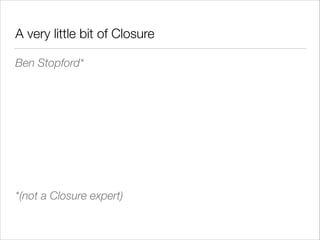 A very little bit of Clojure
Ben Stopford*
!
!
!
!

*(not a Clojure expert)

 