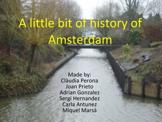 A little bit of history of Amsterdam Made by: Clàudia Perona Joan Prieto Adrian Gonzalez Sergi Hernandez Carla Antunez Miquel Marsà 