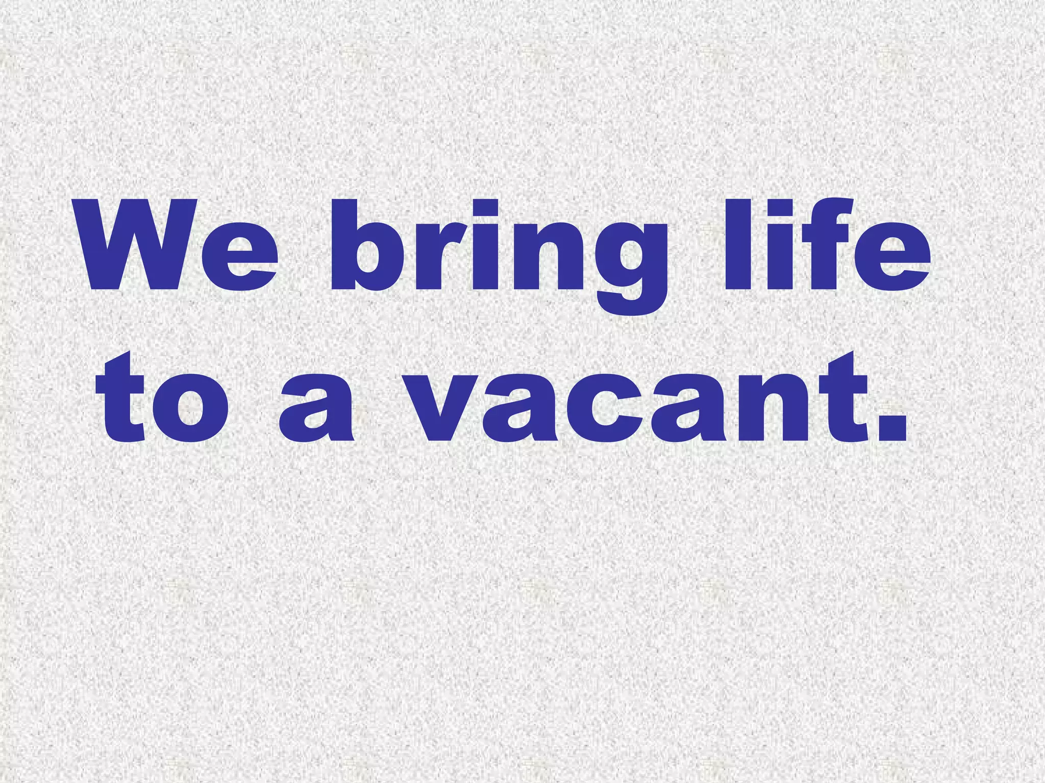 We bring life to a vacant. 