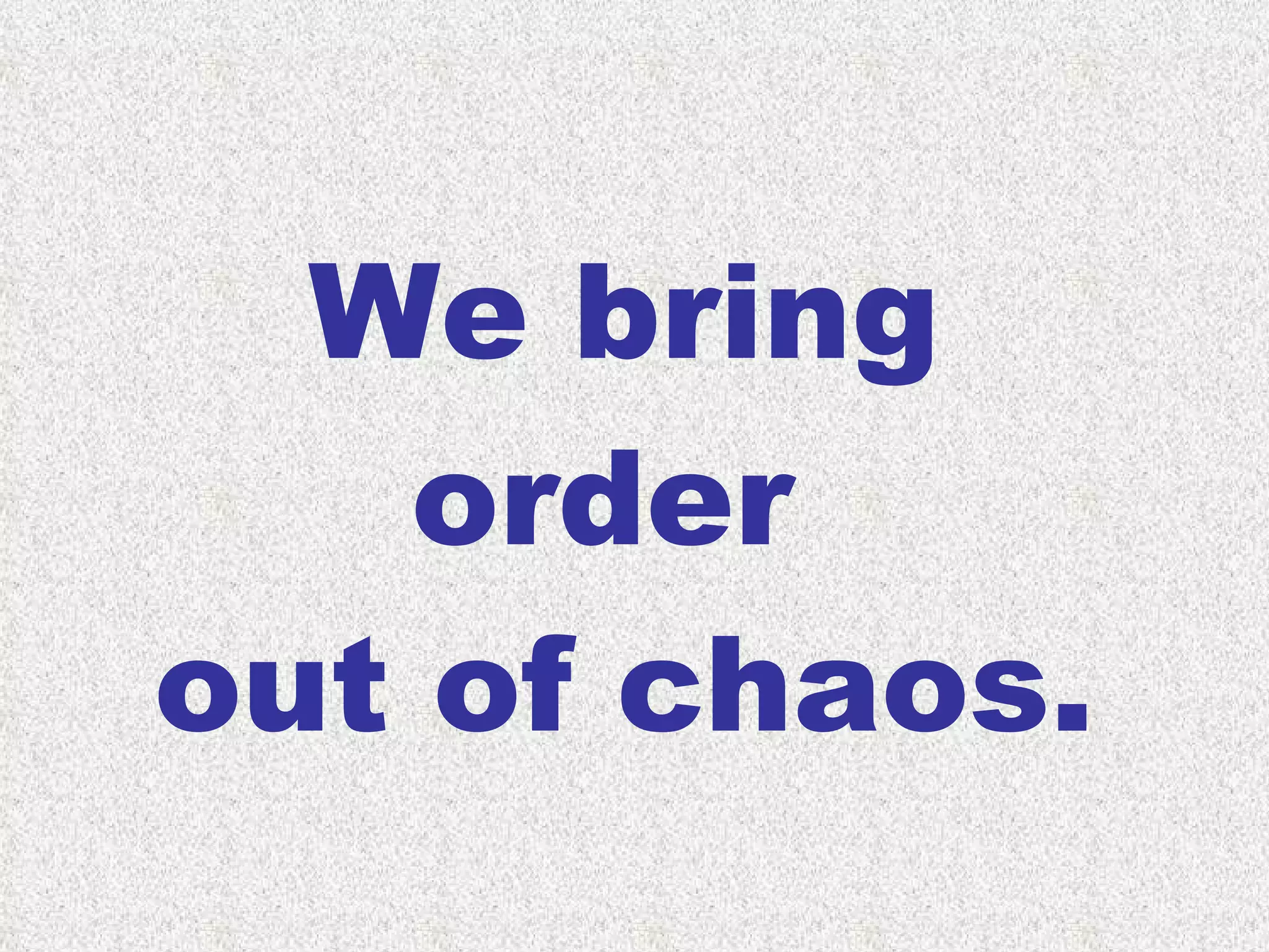 We bring order  out of chaos. 