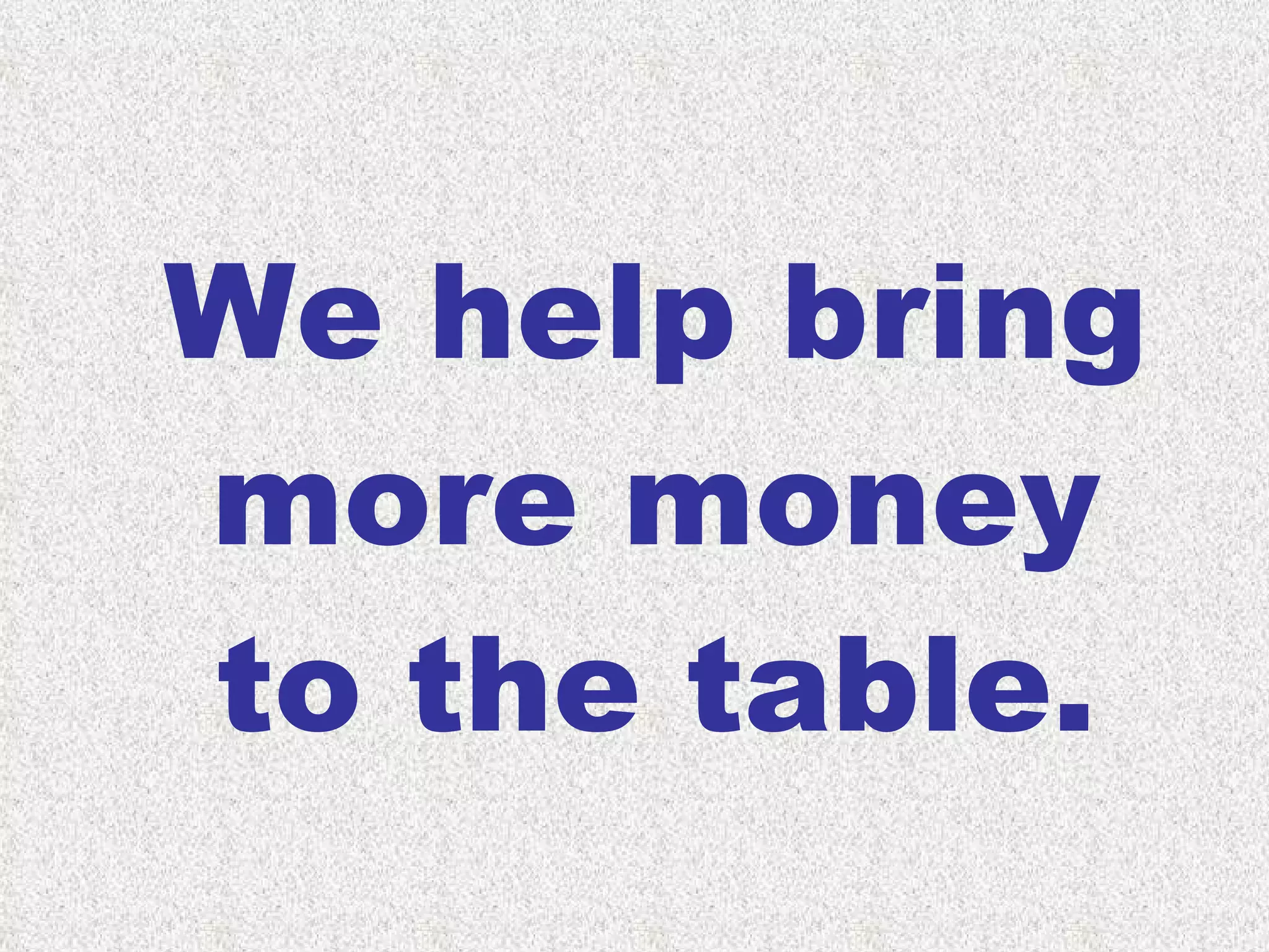 We help bring more money to the table. 