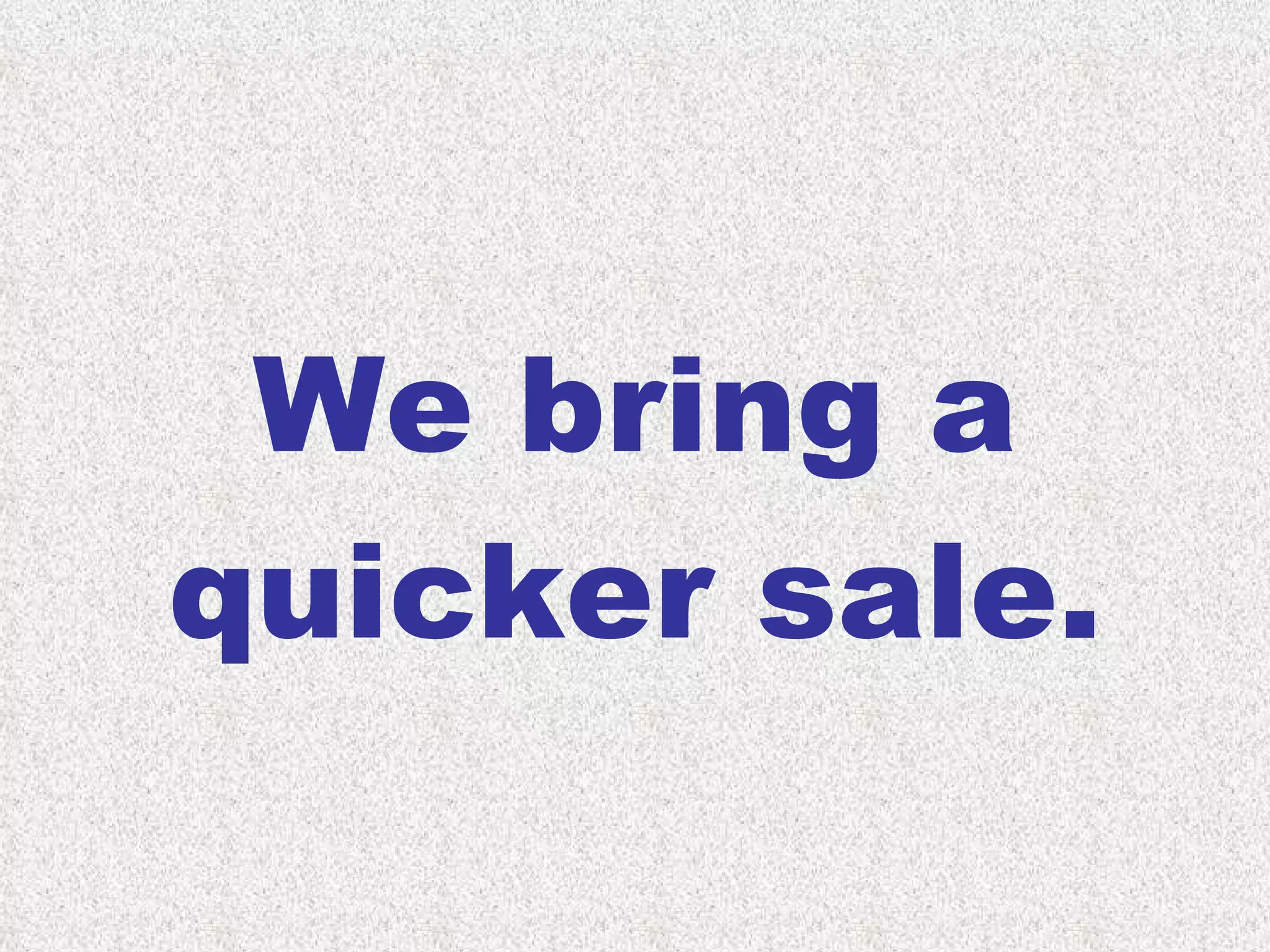 We bring a quicker sale. 