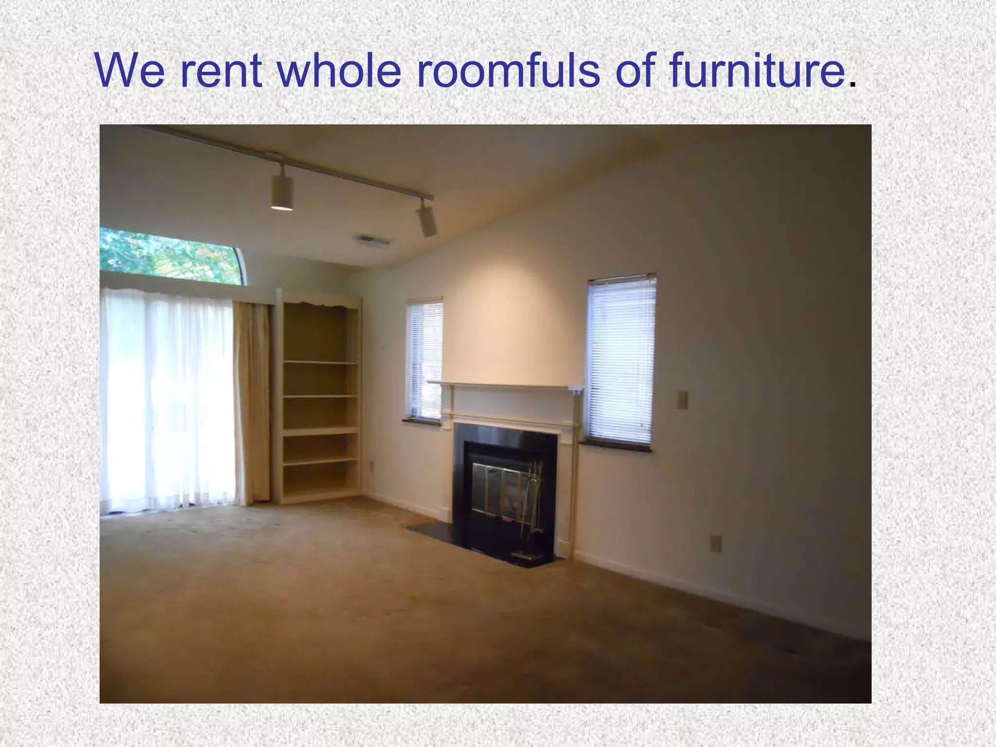 We rent whole roomfuls of furniture . 