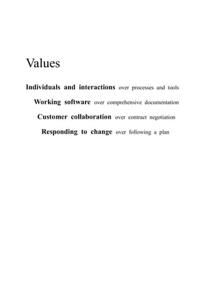 Values 
Individuals and interactions over processes and tools 
Working software over comprehensive documentation 
Customer collaboration over contract negotiation 
Responding to change over following a plan  