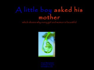 A little boy asked his
        mother
  which shares why every girl and woman is beautiful




                   Javed Mohammed
                   A K2Vista Project
                   k2film@live.com
 