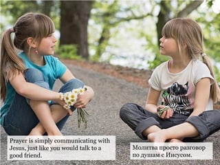 Prayer is simply communicating with
Jesus, just like you would talk to a
good friend.
Молитва просто разговор
по душам с Иисусом.
 