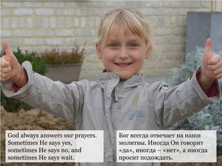 God always answers our prayers.
Sometimes He says yes,
sometimes He says no, and
sometimes He says wait.
Бог всегда отвечает на наши
молитвы. Иногда Он говорит
«да», иногда – «нет», а иногда
просит подождать.
 