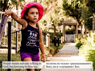Prayer means not only talking to
God, but listening to Him too.
молитва не только «рассказывание»
Богу, но и «слушание» Его.
 