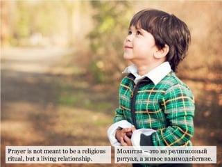Prayer is not meant to be a religious
ritual, but a living relationship.
Молитва – это не религиозный
ритуал, а живое взаимодействие.
 