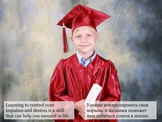 Learning to control your
impulses and desires is a skill
that can help you succeed in life.
Умение контролировать свои
порывы и желания поможет
нам добиться успеха в жизни.
 