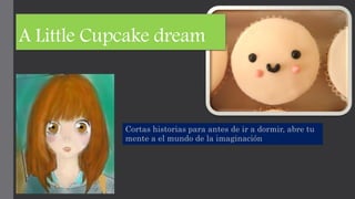 A Little Cupcake dream
Cortas historias para antes de ir a dormir, abre tu
mente a el mundo de la imaginación
 