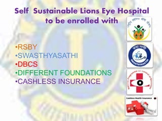 Self Sustainable Lions Eye Hospital
to be enrolled with
•RSBY
•SWASTHYASATHI
•DBCS
•DIFFERENT FOUNDATIONS
•CASHLESS INSURANCE
 