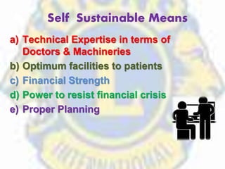 a) Technical Expertise in terms of
Doctors & Machineries
b) Optimum facilities to patients
c) Financial Strength
d) Power to resist financial crisis
e) Proper Planning
Self Sustainable Means
 