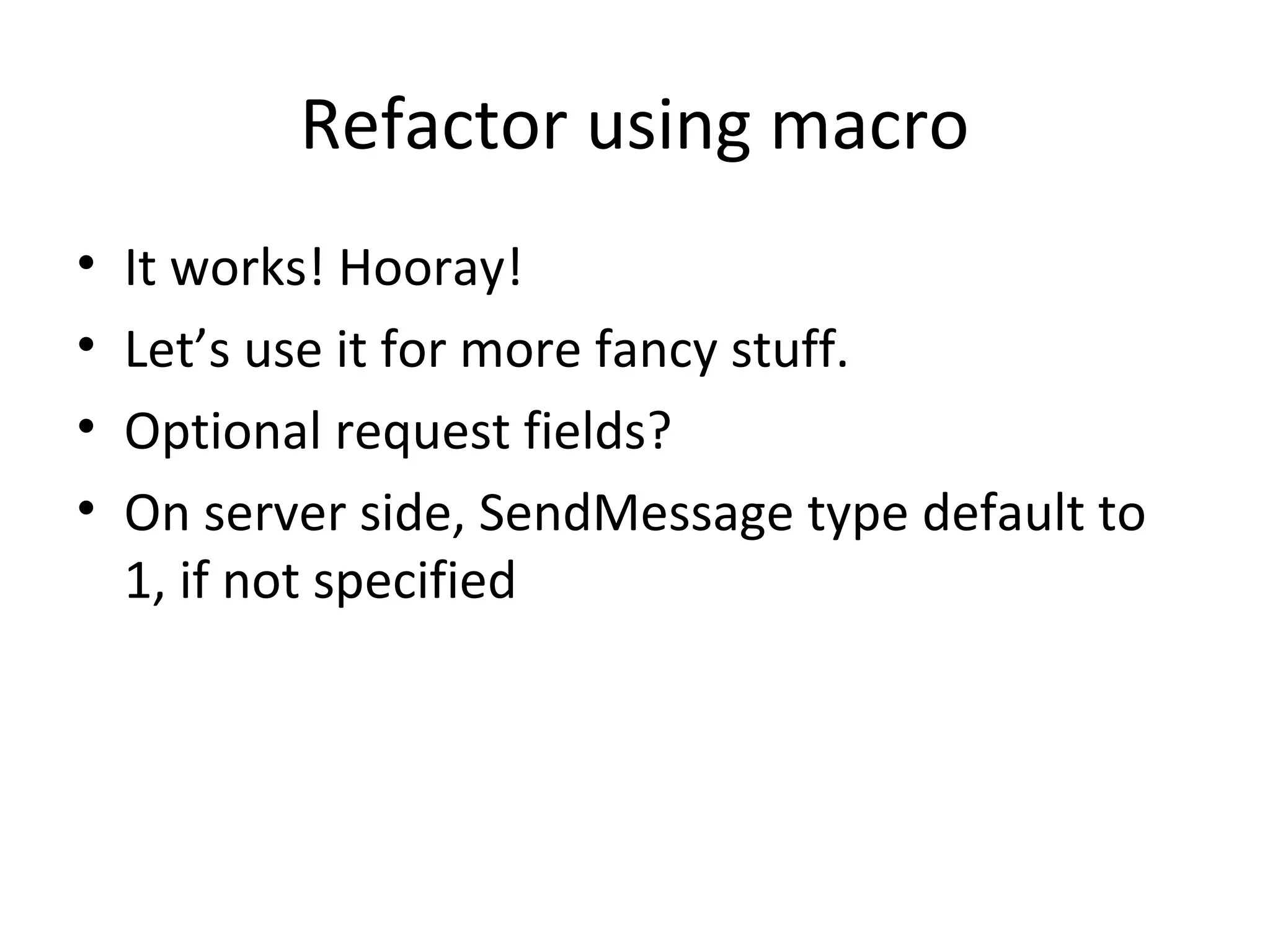 Refactor using macro
•   It works! Hooray!
•   Let’s use it for more fancy stuff.
•   Optional request fields?
•   On server side, SendMessage type default to
    1, if not specified
 