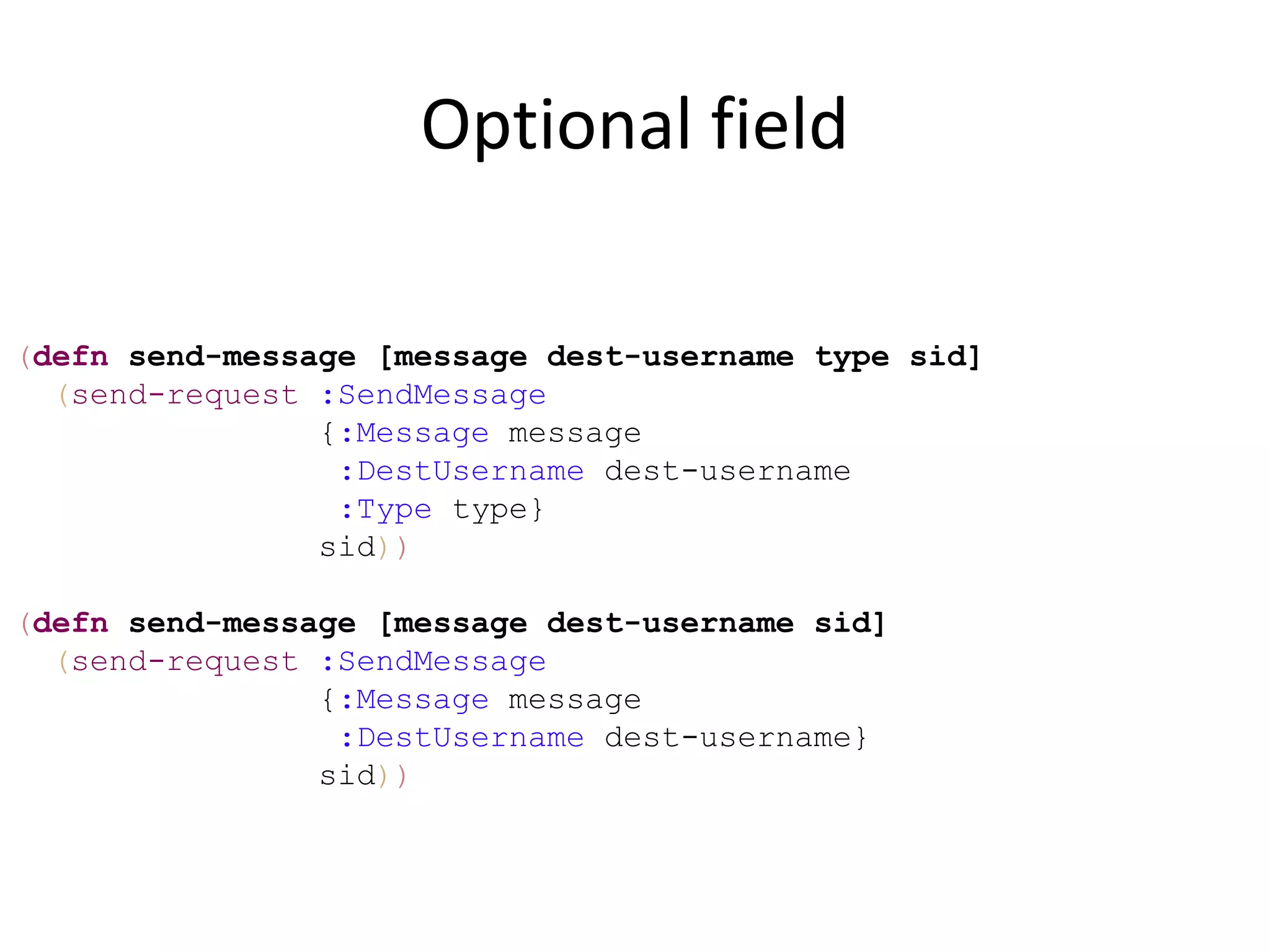 Optional field

(defn send-message [message dest-username type sid]
  (send-request :SendMessage
                {:Message message
                 :DestUsername dest-username
                 :Type type}
                sid))

(defn send-message [message dest-username sid]
  (send-request :SendMessage
                {:Message message
                 :DestUsername dest-username}
                sid))
 