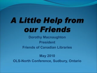 Dorothy Macnaughton
President
Friends of Canadian Libraries
May 2010
OLS-North Conference, Sudbury, Ontario
 