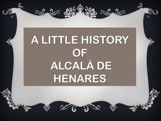 A LITTLE HISTORY
OF
ALCALÁ DE
HENARES

 