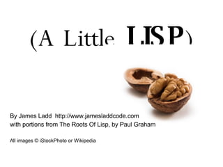 (A Little  LISP )‏ By James Ladd  http://www.jamesladdcode.com with portions from The Roots Of Lisp, by Paul Graham All images © iStockPhoto or Wikipedia 