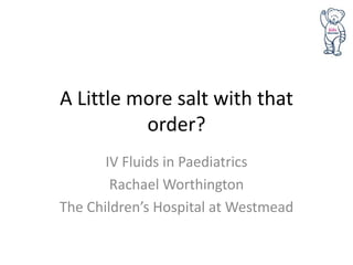 A Little more salt with that
          order?
       IV Fluids in Paediatrics
        Rachael Worthington
The Children’s Hospital at Westmead
 