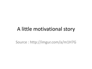 A little motivational story
Source : http://imgur.com/a/m1H7G
 