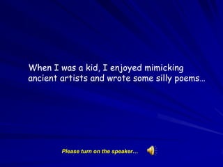 When I was a kid, I enjoyed mimicking ancient artists and wrote some silly poems… Please turn on the speaker… 