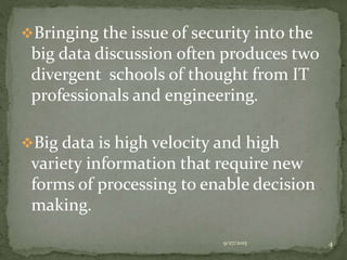 Bringing the issue of security into the
big data discussion often produces two
divergent schools of thought from IT
professionals and engineering.
Big data is high velocity and high
variety information that require new
forms of processing to enable decision
making.
9/27/2015 4
 