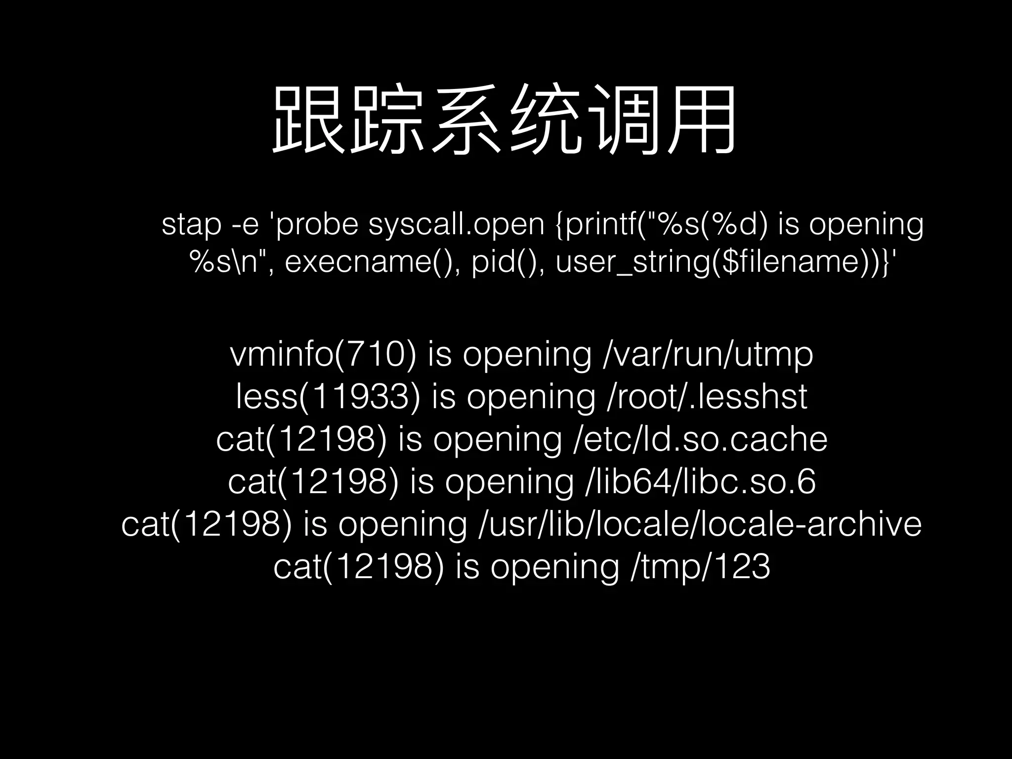 跟踪系统调⽤用
stap -e 'probe syscall.open {printf("%s(%d) is opening
%sn", execname(), pid(), user_string($ﬁlename))}'
vminfo(710) is opening /var/run/utmp
less(11933) is opening /root/.lesshst
cat(12198) is opening /etc/ld.so.cache
cat(12198) is opening /lib64/libc.so.6
cat(12198) is opening /usr/lib/locale/locale-archive
cat(12198) is opening /tmp/123
 