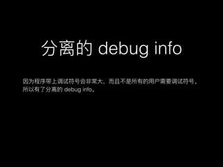分离的 debug info
因为程序带上调试符号会⾮非常⼤大，⽽而且不不是所有的⽤用户需要调试符号。
所以有了了分离的 debug info。
 