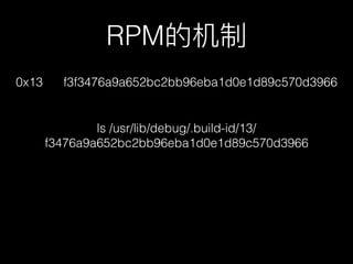 ls /usr/lib/debug/.build-id/13/
f3476a9a652bc2bb96eba1d0e1d89c570d3966
0x13 f3f3476a9a652bc2bb96eba1d0e1d89c570d3966
RPM的机制
 