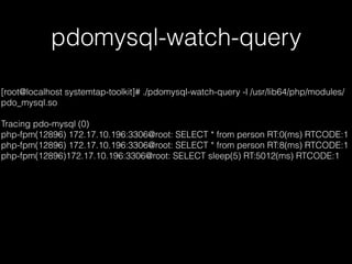 pdomysql-watch-query
[root@localhost systemtap-toolkit]# ./pdomysql-watch-query -l /usr/lib64/php/modules/
pdo_mysql.so
Tracing pdo-mysql (0)
php-fpm(12896) 172.17.10.196:3306@root: SELECT * from person RT:0(ms) RTCODE:1
php-fpm(12896) 172.17.10.196:3306@root: SELECT * from person RT:8(ms) RTCODE:1
php-fpm(12896)172.17.10.196:3306@root: SELECT sleep(5) RT:5012(ms) RTCODE:1
 