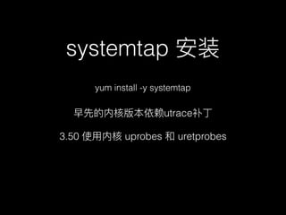 systemtap 安装
yum install -y systemtap
早先的内核版本依赖utrace补丁
3.50 使⽤用内核 uprobes 和 uretprobes
 