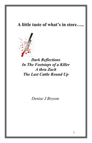 A little taste of what’s in store….. 
Dark Reflections 
In The Footsteps of a Killer 
A thru Zach 
The Last Cattle Round Up 
Denise J Bryson 
1 
 