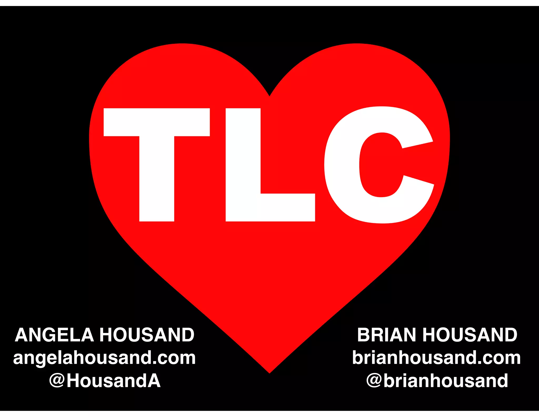 TLC
ANGELA HOUSAND
angelahousand.com
@HousandA
BRIAN HOUSAND
brianhousand.com
@brianhousand
 