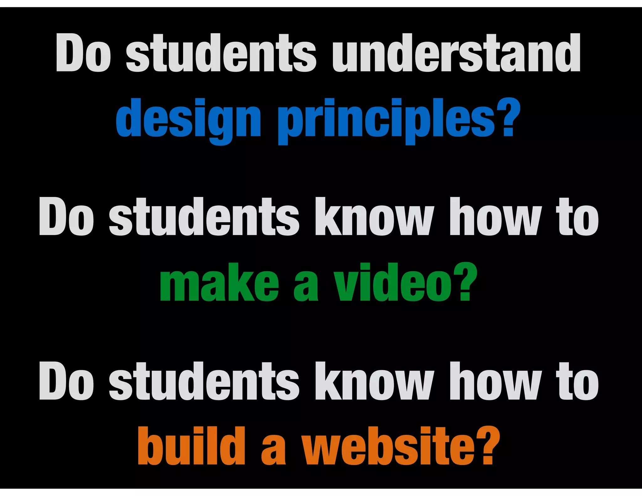 Do students understand
design principles?
Do students know how to
make a video?
Do students know how to
build a website?
 