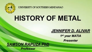 UNIVERSITY OF SOUTHERN MINDANAO
JENNIFER D. ALIVAR
1st year MATIA
Presenter
HISTORY OF METAL
SAMSON RAPUZA PhD
Professor
 